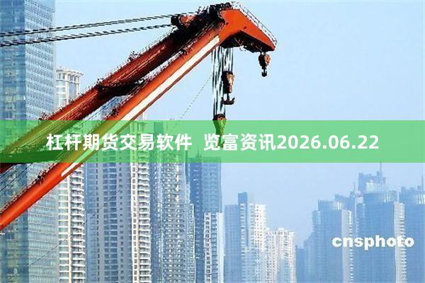 杠杆期货交易软件  览富资讯2026.06.22