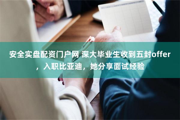 安全实盘配资门户网 深大毕业生收到五封offer，入职比亚迪，她分享面试经验