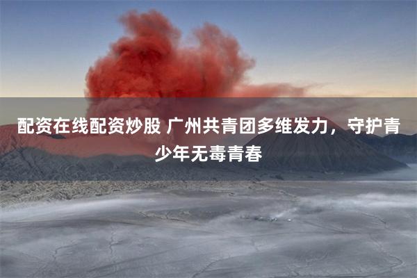 配资在线配资炒股 广州共青团多维发力，守护青少年无毒青春