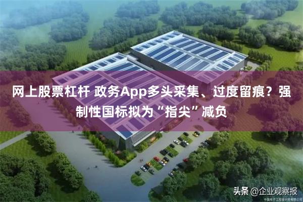 网上股票杠杆 政务App多头采集、过度留痕？强制性国标拟为“指尖”减负