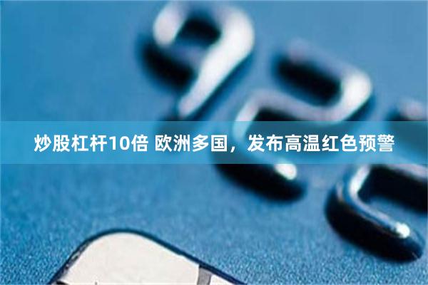炒股杠杆10倍 欧洲多国，发布高温红色预警