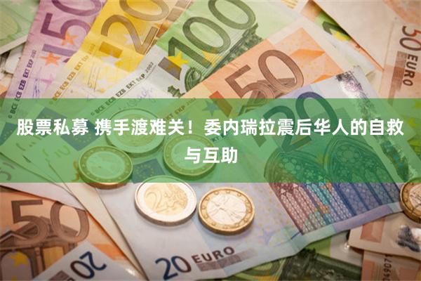 股票私募 携手渡难关!委内瑞拉震后华人的自救与互助