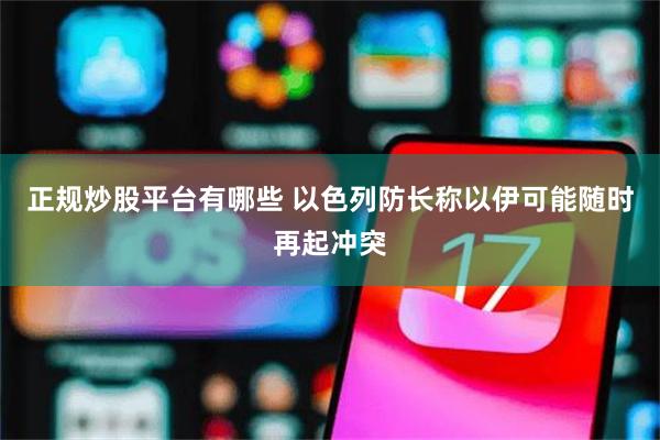 正规炒股平台有哪些 以色列防长称以伊可能随时再起冲突