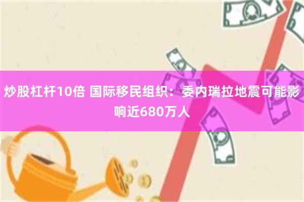 炒股杠杆10倍 国际移民组织：委内瑞拉地震可能影响近680万人