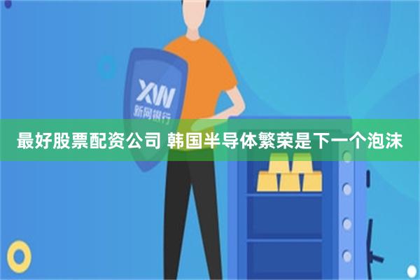 最好股票配资公司 韩国半导体繁荣是下一个泡沫