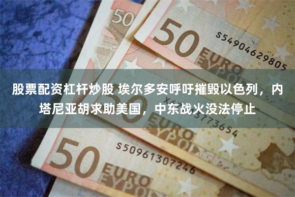 股票配资杠杆炒股 埃尔多安呼吁摧毁以色列,内塔尼亚胡求助美国,中东战火没法停止