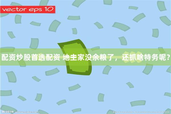 配资炒股首选配资 地主家没余粮了,还抓啥特务呢?