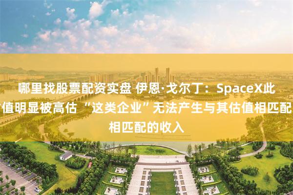 哪里找股票配资实盘 伊恩·戈尔丁:SpaceX此前的估值明显被高估 “这类企业”无法产生与其估值相匹配的收入