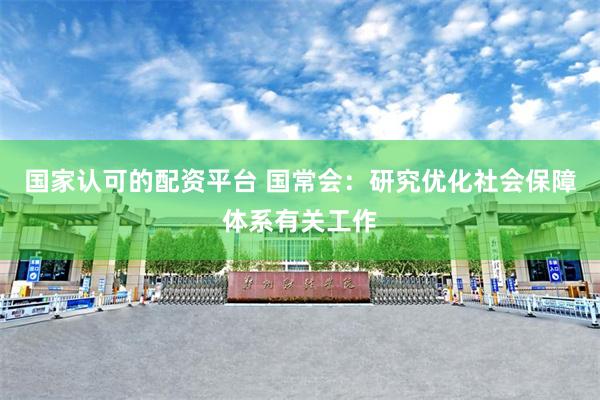 国家认可的配资平台 国常会：研究优化社会保障体系有关工作