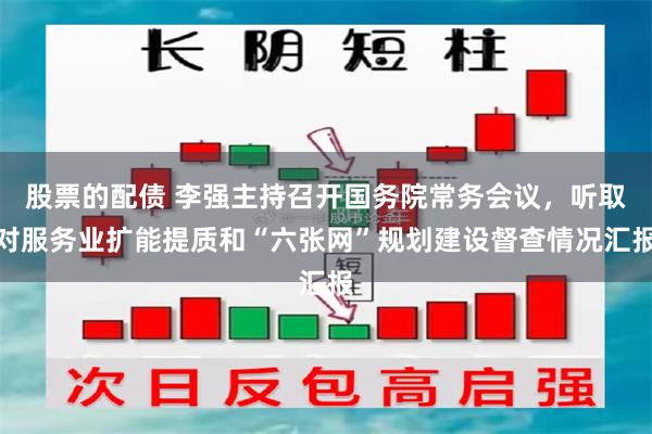 股票的配债 李强主持召开国务院常务会议，听取对服务业扩能提质和“六张网”规划建设督查情况汇报