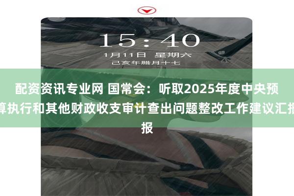 配资资讯专业网 国常会：听取2025年度中央预算执行和其他财政收支审计查出问题整改工作建议汇报