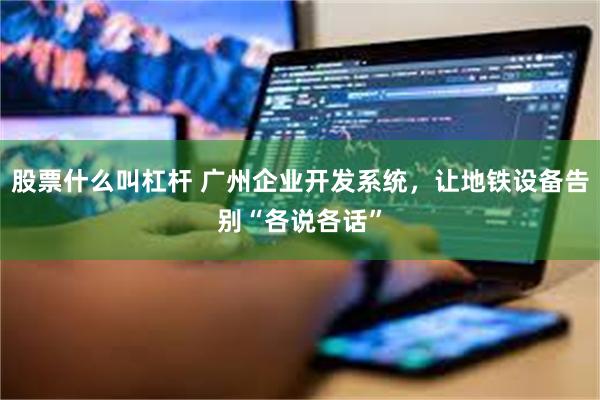 股票什么叫杠杆 广州企业开发系统，让地铁设备告别“各说各话”