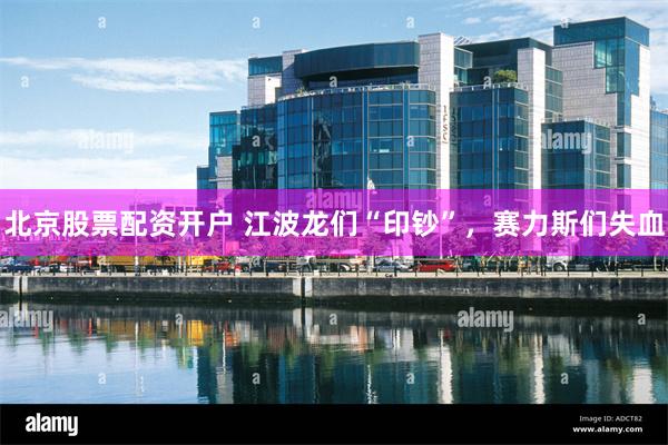 北京股票配资开户 江波龙们“印钞”，赛力斯们失血