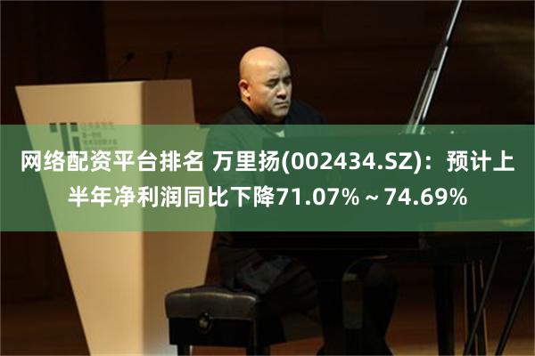 网络配资平台排名 万里扬(002434.SZ)：预计上半年净利润同比下降71.07%～74.69%