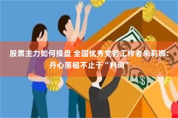股票主力如何操盘 全国优秀党务工作者朱莉娜：丹心落槌不止于“判词”