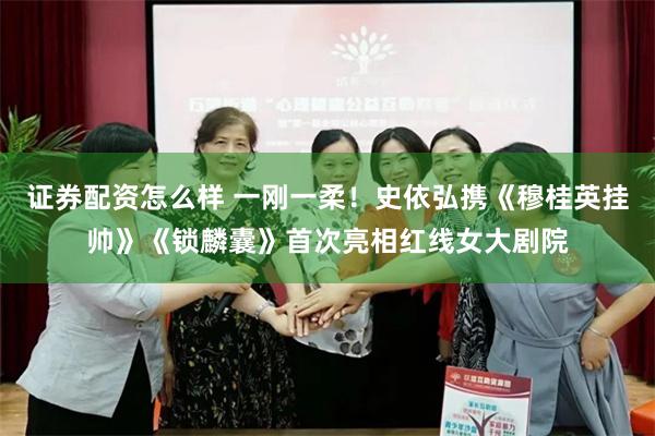 证券配资怎么样 一刚一柔！史依弘携《穆桂英挂帅》《锁麟囊》首次亮相红线女大剧院