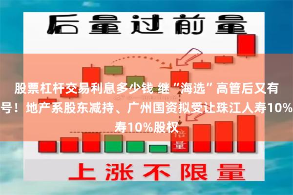 股票杠杆交易利息多少钱 继“海选”高管后又有新信号！地产系股东减持、广州国资拟受让珠江人寿10%股权