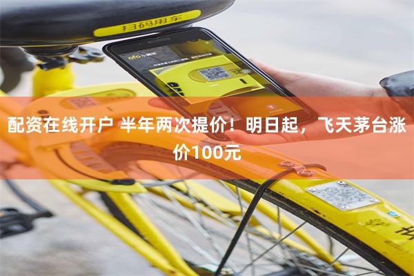 配资在线开户 半年两次提价！明日起，飞天茅台涨价100元