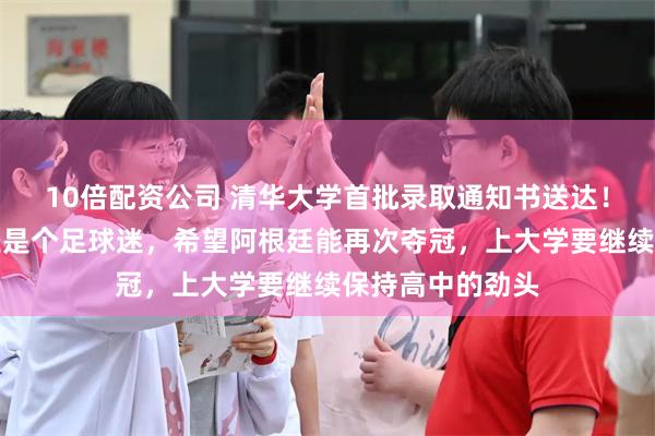 10倍配资公司 清华大学首批录取通知书送达！签收的青岛考生是个足球迷，希望阿根廷能再次夺冠，上大学要继续保持高中的劲头