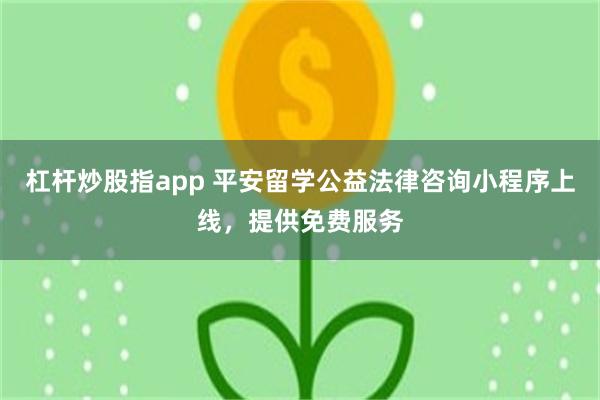 杠杆炒股指app 平安留学公益法律咨询小程序上线，提供免费服务