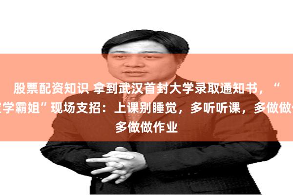 股票配资知识 拿到武汉首封大学录取通知书，“淡定学霸姐”现场支招：上课别睡觉，多听听课，多做做作业