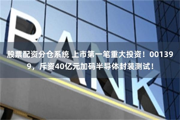 股票配资分仓系统 上市第一笔重大投资！001399，斥资40亿元加码半导体封装测试！