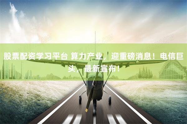 股票配资学习平台 算力产业，迎重磅消息！电信巨头，最新宣布！
