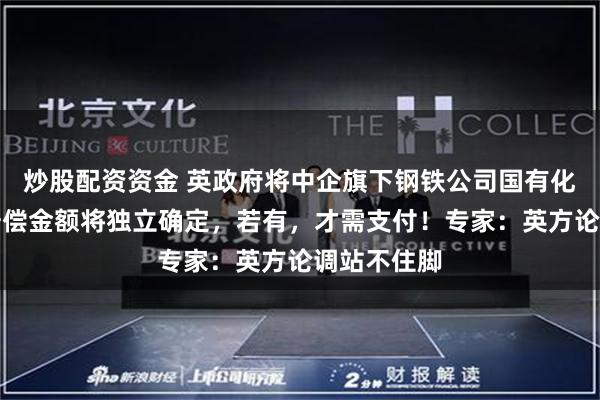 炒股配资资金 英政府将中企旗下钢铁公司国有化，并称：赔偿金额将独立确定，若有，才需支付！专家：英方论调站不住脚