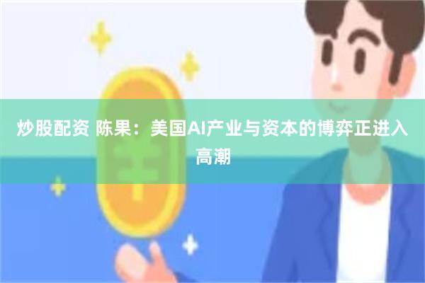 炒股配资 陈果：美国AI产业与资本的博弈正进入高潮