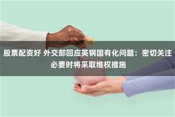 股票配资好 外交部回应英钢国有化问题：密切关注 必要时将采取维权措施
