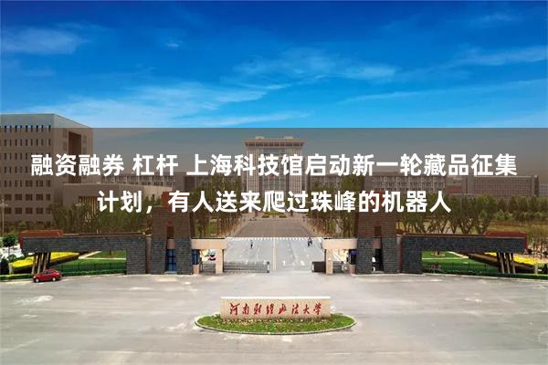 融资融券 杠杆 上海科技馆启动新一轮藏品征集计划，有人送来爬过珠峰的机器人
