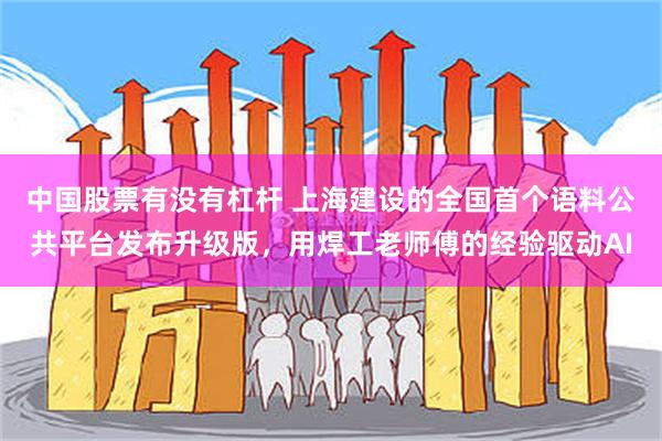 中国股票有没有杠杆 上海建设的全国首个语料公共平台发布升级版，用焊工老师傅的经验驱动AI