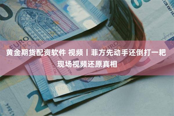 黄金期货配资软件 视频丨菲方先动手还倒打一耙 现场视频还原真相