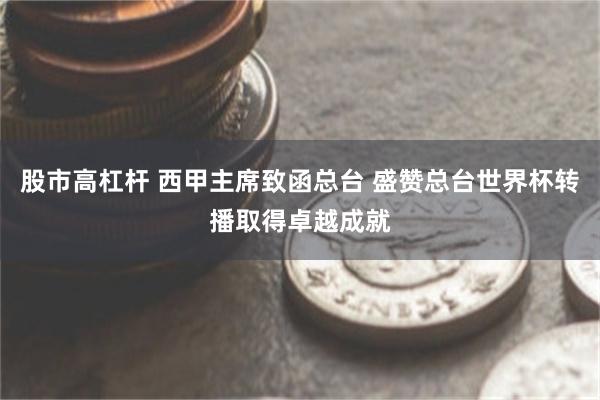 股市高杠杆 西甲主席致函总台 盛赞总台世界杯转播取得卓越成就