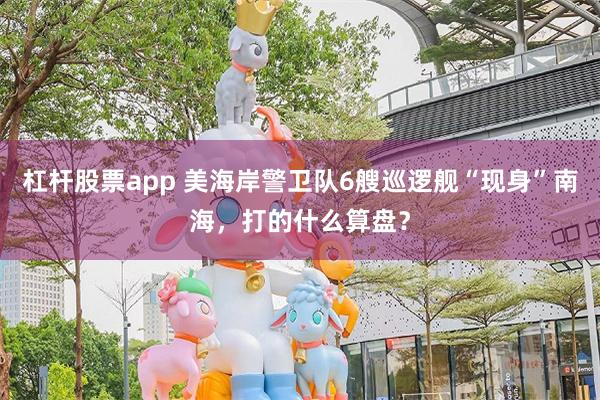 杠杆股票app 美海岸警卫队6艘巡逻舰“现身”南海，打的什么算盘？