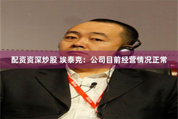 配资资深炒股 埃泰克：公司目前经营情况正常