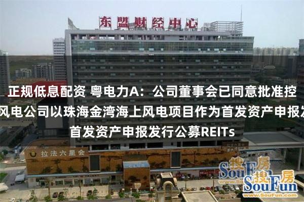 正规低息配资 粤电力A：公司董事会已同意批准控股子公司广东风电公司以珠海金湾海上风电项目作为首发资产申报发行公募REITs