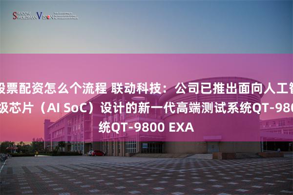 股票配资怎么个流程 联动科技：公司已推出面向人工智能系统级芯片（AI SoC）设计的新一代高端测试系统QT-9800 EXA