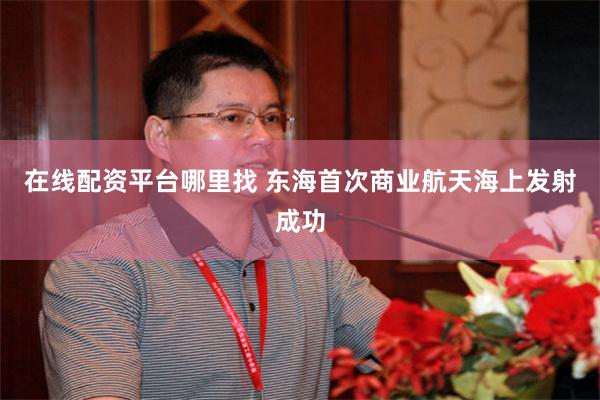 在线配资平台哪里找 东海首次商业航天海上发射成功