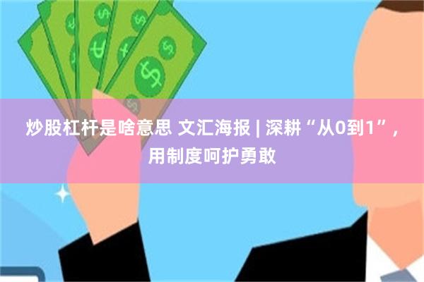 炒股杠杆是啥意思 文汇海报 | 深耕“从0到1”，用制度呵护勇敢