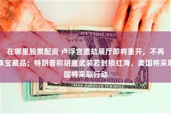 在哪里股票配资 卢浮宫遭劫展厅即将重开，不再展出珠宝藏品；特朗普称胡塞武装若封锁红海，美国将采取行动
