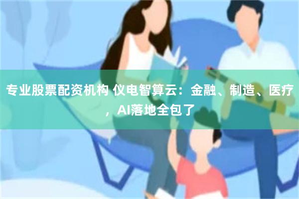 专业股票配资机构 仪电智算云：金融、制造、医疗，AI落地全包了