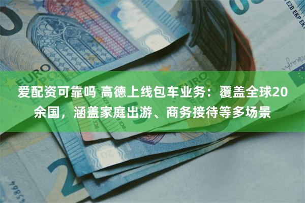 爱配资可靠吗 高德上线包车业务：覆盖全球20余国，涵盖家庭出游、商务接待等多场景