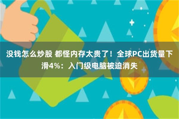 没钱怎么炒股 都怪内存太贵了！全球PC出货量下滑4%：入门级电脑被迫消失