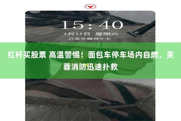 杠杆买股票 高温警惕！面包车停车场内自燃，芙蓉消防迅速扑救
