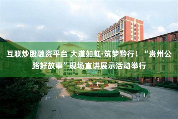 互联炒股融资平台 大道如虹·筑梦黔行！“贵州公路好故事”现场宣讲展示活动举行