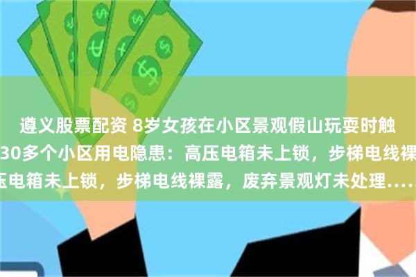 遵义股票配资 8岁女孩在小区景观假山玩耍时触电身亡，记者实探长沙30多个小区用电隐患：高压电箱未上锁，步梯电线裸露，废弃景观灯未处理……