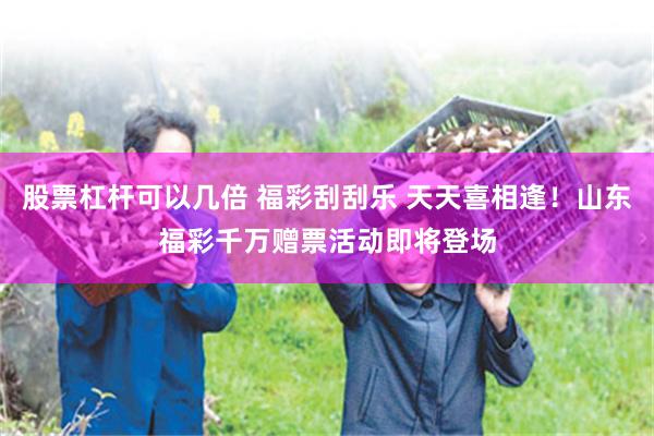 股票杠杆可以几倍 福彩刮刮乐 天天喜相逢！山东福彩千万赠票活动即将登场