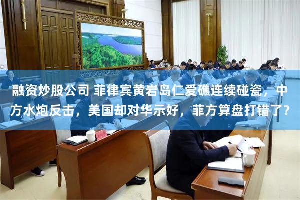 融资炒股公司 菲律宾黄岩岛仁爱礁连续碰瓷，中方水炮反击，美国却对华示好，菲方算盘打错了？