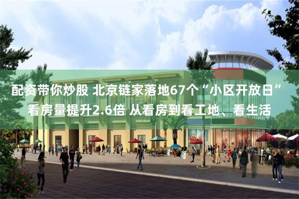 配资带你炒股 北京链家落地67个“小区开放日” 看房量提升2.6倍 从看房到看工地、看生活